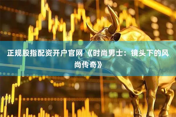 正规股指配资开户官网 《时尚男士：镜头下的风尚传奇》
