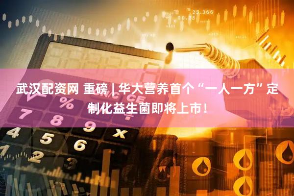 武汉配资网 重磅 | 华大营养首个“一人一方”定制化益生菌即将上市！