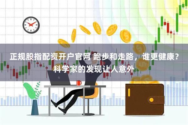 正规股指配资开户官网 跑步和走路，谁更健康？科学家的发现让人意外