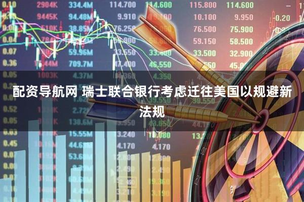 配资导航网 瑞士联合银行考虑迁往美国以规避新法规