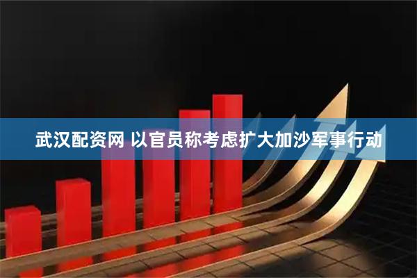 武汉配资网 以官员称考虑扩大加沙军事行动