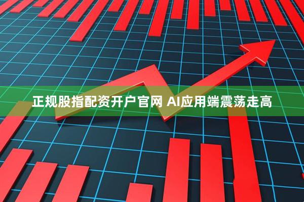 正规股指配资开户官网 AI应用端震荡走高