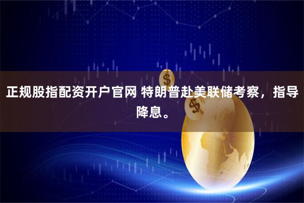 正规股指配资开户官网 特朗普赴美联储考察，指导降息。