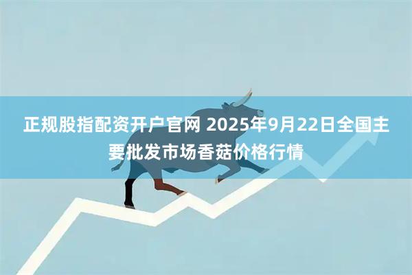 正规股指配资开户官网 2025年9月22日全国主要批发市场香菇价格行情