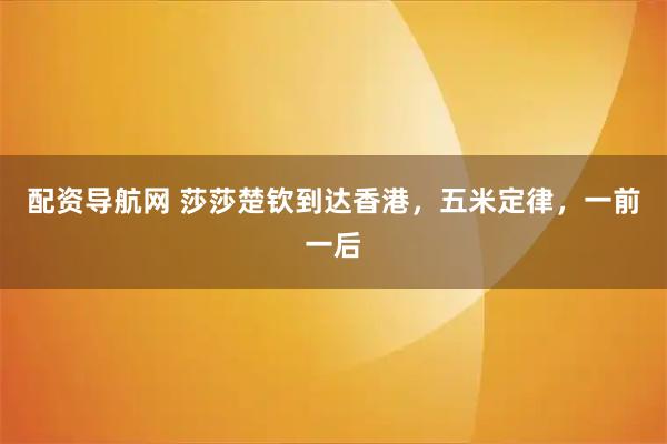 配资导航网 莎莎楚钦到达香港，五米定律，一前一后