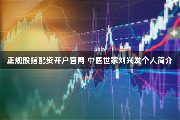 正规股指配资开户官网 中医世家刘兴发个人简介