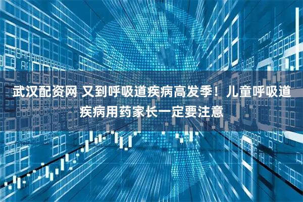 武汉配资网 又到呼吸道疾病高发季！儿童呼吸道疾病用药家长一定要注意
