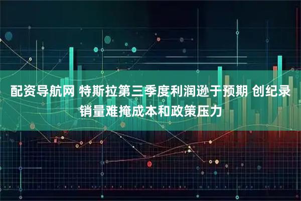 配资导航网 特斯拉第三季度利润逊于预期 创纪录销量难掩成本和政策压力