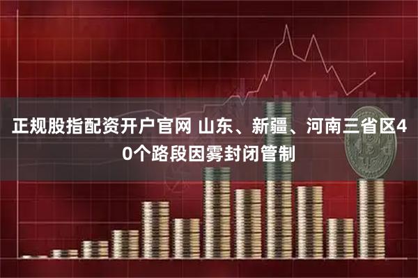 正规股指配资开户官网 山东、新疆、河南三省区40个路段因雾封闭管制