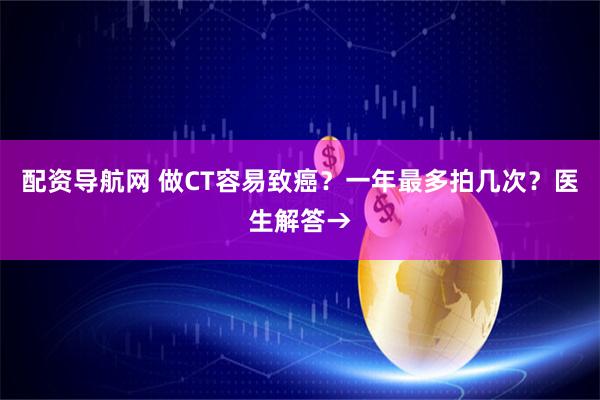 配资导航网 做CT容易致癌？一年最多拍几次？医生解答→