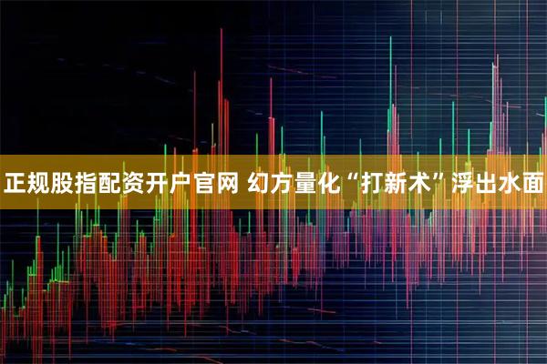 正规股指配资开户官网 幻方量化“打新术”浮出水面