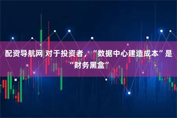 配资导航网 对于投资者，“数据中心建造成本”是“财务黑盒”