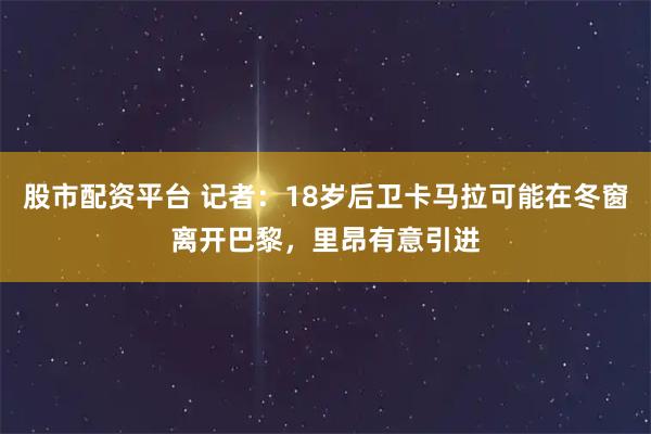 股市配资平台 记者：18岁后卫卡马拉可能在冬窗离开巴黎，里昂有意引进