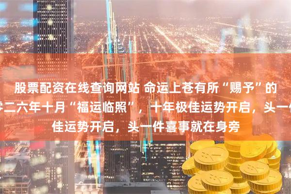 股票配资在线查询网站 命运上苍有所“赐予”的四个星座，二零二六年十月“福运临照”，十年极佳运势开启，头一件喜事就在身旁