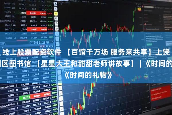 线上股票配资软件 【百馆千万场 服务来共享】上饶市信州区图书馆 【星星大王和甜甜老师讲故事】 | 《时间的礼物》