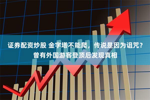 证券配资炒股 金字塔不能爬，传说是因为诅咒？曾有外国游客登顶后发现真相