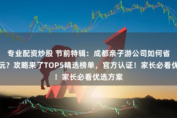 专业配资炒股 节前特辑：成都亲子游公司如何省钱又好玩？攻略来了TOP5精选榜单，官方认证！家长必看优选方案