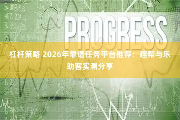 杠杆策略 2026年靠谱任务平台推荐：趣帮与乐助客实测分享