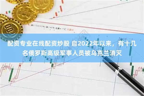 配资专业在线配资炒股 自2022年以来，有十几名俄罗斯高级军事人员被乌克兰消灭