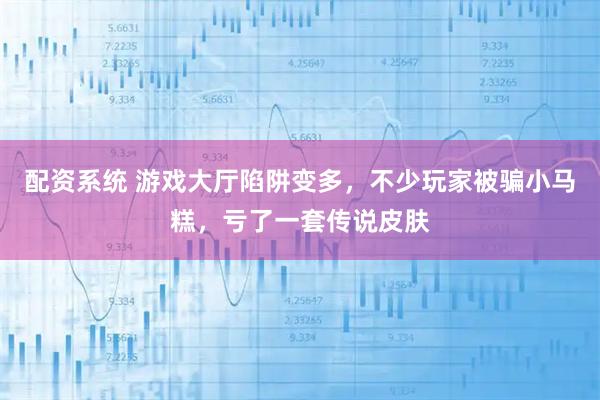 配资系统 游戏大厅陷阱变多，不少玩家被骗小马糕，亏了一套传说皮肤