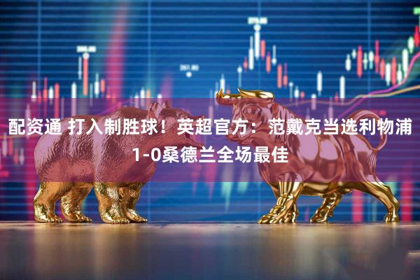 配资通 打入制胜球！英超官方：范戴克当选利物浦1-0桑德兰全场最佳