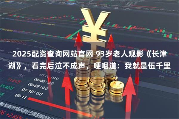 2025配资查询网站官网 93岁老人观影《长津湖》，看完后泣不成声，哽咽道：我就是伍千里