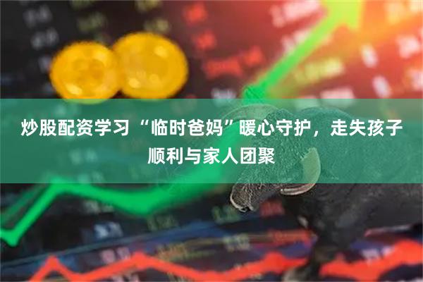 炒股配资学习 “临时爸妈”暖心守护，走失孩子顺利与家人团聚