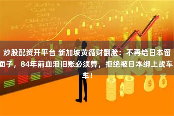 炒股配资开平台 新加坡黄循财翻脸：不再给日本留面子，84年前血泪旧账必须算，拒绝被日本绑上战车！