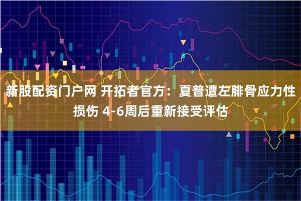 新股配资门户网 开拓者官方：夏普遭左腓骨应力性损伤 4-6周后重新接受评估