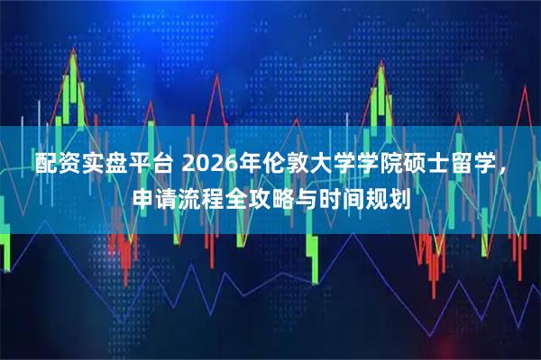 配资实盘平台 2026年伦敦大学学院硕士留学，申请流程全攻略与时间规划