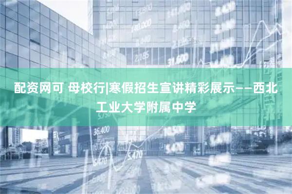 配资网可 母校行|寒假招生宣讲精彩展示——西北工业大学附属中学