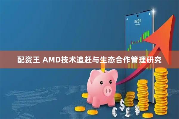 配资王 AMD技术追赶与生态合作管理研究
