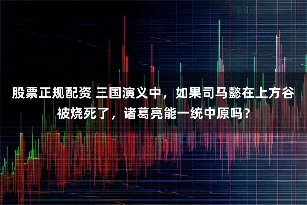 股票正规配资 三国演义中，如果司马懿在上方谷被烧死了，诸葛亮能一统中原吗？