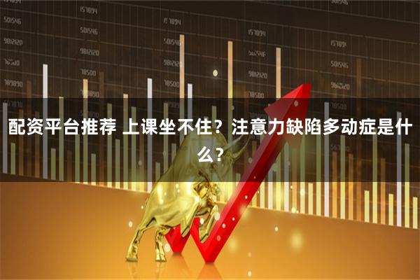 配资平台推荐 上课坐不住？注意力缺陷多动症是什么？