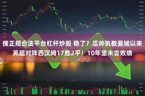 搜正规合法平台杠杆炒股 稳了？瓜帅执教曼城以来英超对阵西汉姆17胜2平！10年里未尝败绩