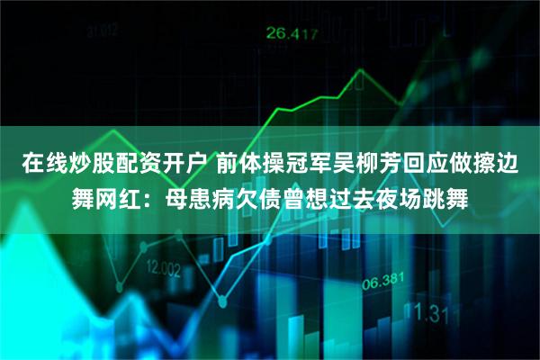 在线炒股配资开户 前体操冠军吴柳芳回应做擦边舞网红：母患病欠债曾想过去夜场跳舞