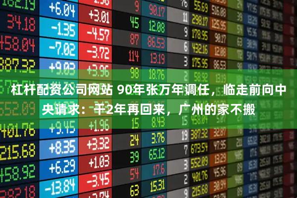 杠杆配资公司网站 90年张万年调任，临走前向中央请求：干2年再回来，广州的家不搬