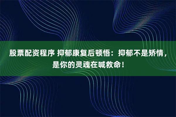 股票配资程序 抑郁康复后顿悟：抑郁不是矫情，是你的灵魂在喊救命！