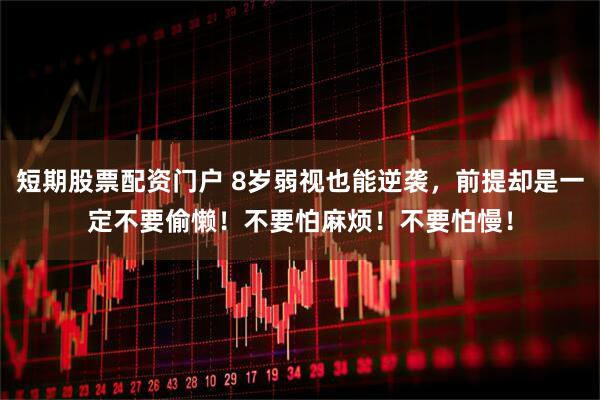 短期股票配资门户 8岁弱视也能逆袭，前提却是一定不要偷懒！不要怕麻烦！不要怕慢！