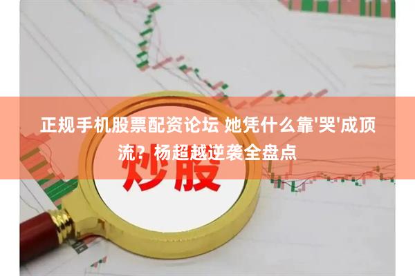 正规手机股票配资论坛 她凭什么靠'哭'成顶流？杨超越逆袭全盘点