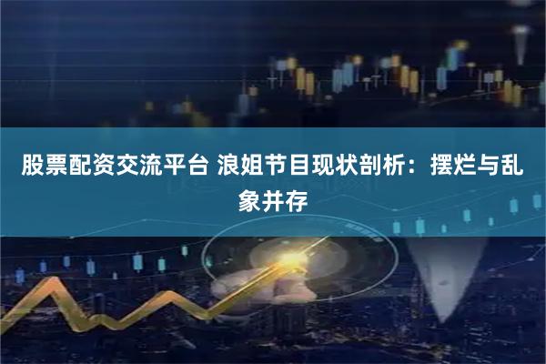 股票配资交流平台 浪姐节目现状剖析：摆烂与乱象并存