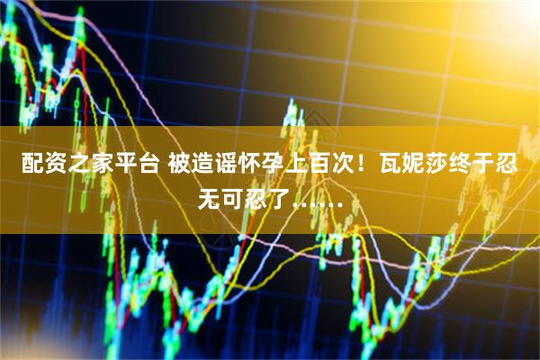 配资之家平台 被造谣怀孕上百次！瓦妮莎终于忍无可忍了……