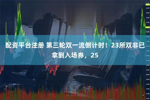配资平台注册 第三轮双一流倒计时！23所双非已拿到入场券，25