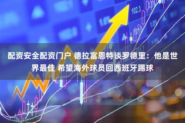配资安全配资门户 德拉富恩特谈罗德里：他是世界最佳 希望海外球员回西班牙踢球