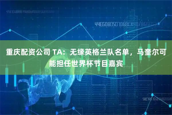重庆配资公司 TA：无缘英格兰队名单，马奎尔可能担任世界杯节目嘉宾