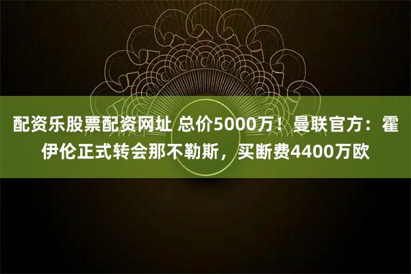 配资乐股票配资网址 总价5000万！曼联官方：霍伊伦正式转会那不勒斯，买断费4400万欧