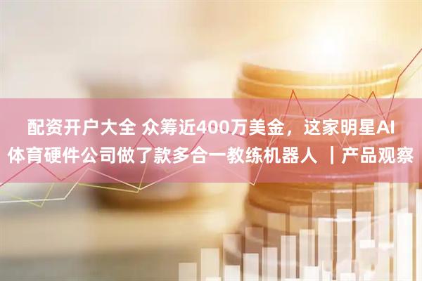 配资开户大全 众筹近400万美金，这家明星AI体育硬件公司做了款多合一教练机器人 ｜产品观察