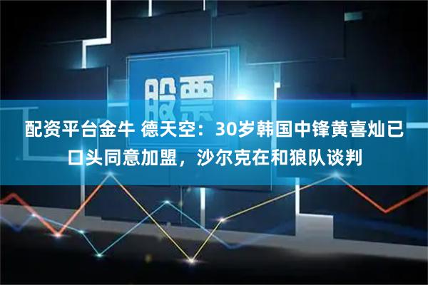 配资平台金牛 德天空：30岁韩国中锋黄喜灿已口头同意加盟，沙尔克在和狼队谈判