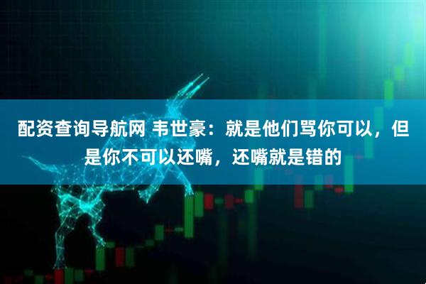 配资查询导航网 韦世豪：就是他们骂你可以，但是你不可以还嘴，还嘴就是错的