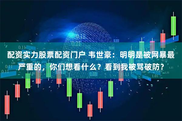 配资实力股票配资门户 韦世豪：明明是被网暴最严重的，你们想看什么？看到我被骂破防？